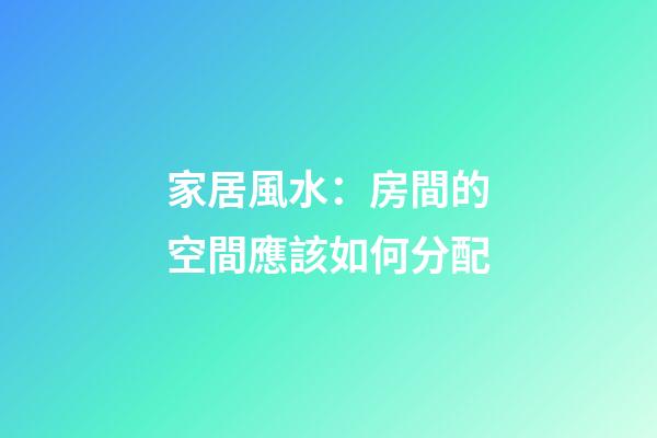 家居風水：房間的空間應該如何分配