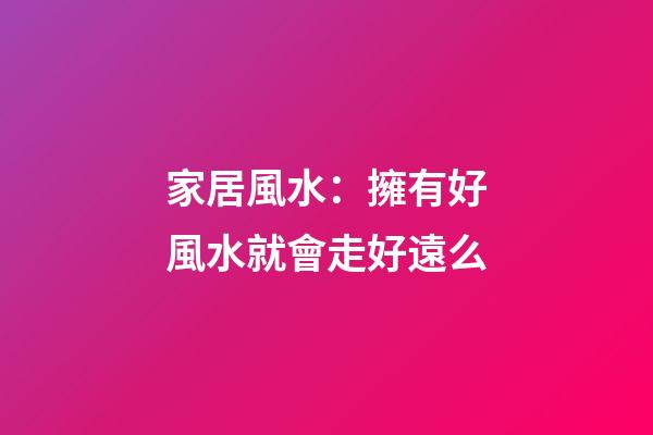 家居風水：擁有好風水就會走好遠么?