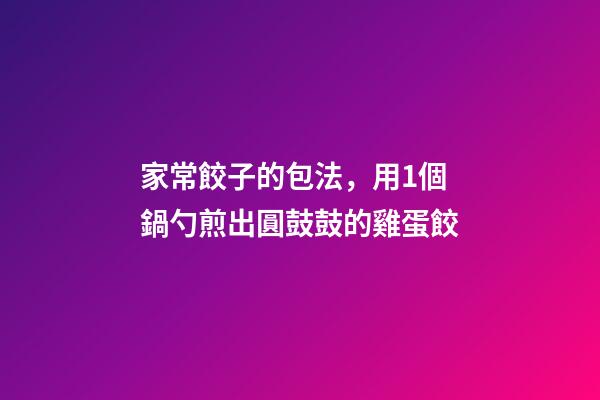 家常餃子的包法，用1個鍋勺煎出圓鼓鼓的雞蛋餃-第1張-觀點(diǎn)-玄機(jī)派