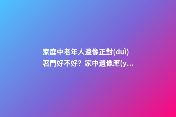家庭中老年人遺像正對(duì)著門好不好？家中遺像應(yīng)該擺放在什么位置？