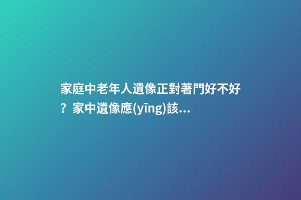 家庭中老年人遺像正對著門好不好？家中遺像應(yīng)該擺放在什么位置？