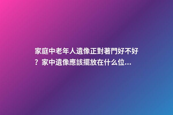 家庭中老年人遺像正對著門好不好？家中遺像應該擺放在什么位置？