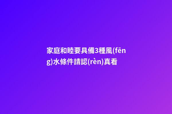 家庭和睦要具備3種風(fēng)水條件請認(rèn)真看