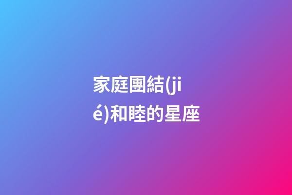 家庭團結(jié)和睦的星座-第1張-星座運勢-玄機派
