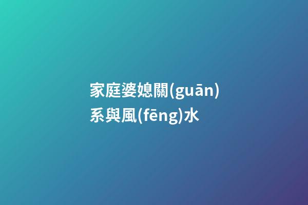 家庭婆媳關(guān)系與風(fēng)水