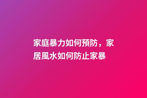 家庭暴力如何預防，家居風水如何防止家暴