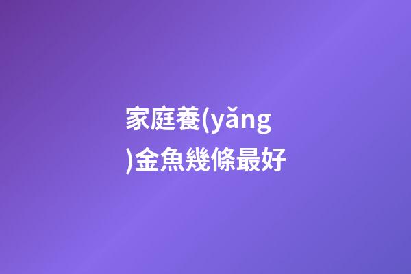 家庭養(yǎng)金魚幾條最好