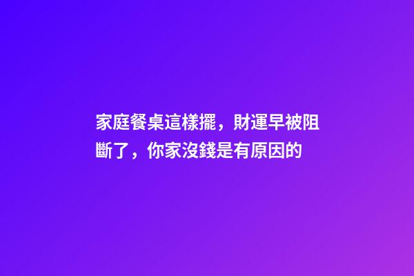 家庭餐桌這樣擺，財運早被阻斷了，你家沒錢是有原因的