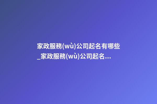 家政服務(wù)公司起名有哪些_家政服務(wù)公司起名有哪些講究？-第1張-公司起名-玄機派