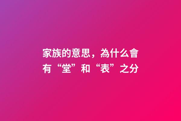 家族的意思，為什么會有“堂”和“表”之分-第1張-觀點-玄機派