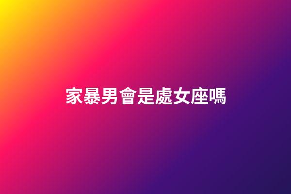 家暴男會是處女座嗎-第1張-星座運勢-玄機派