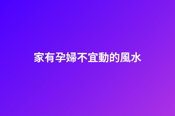 家有孕婦不宜動的風水