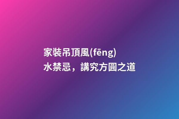 家裝吊頂風(fēng)水禁忌，講究方圓之道