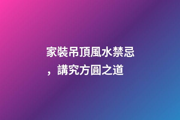 家裝吊頂風水禁忌，講究方圓之道