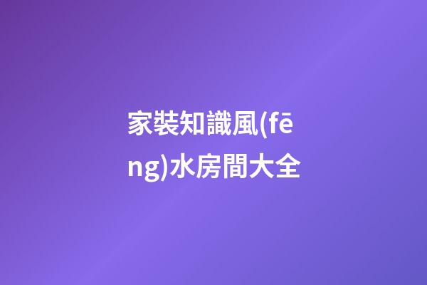 家裝知識風(fēng)水房間大全