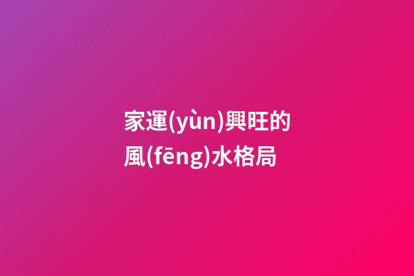 家運(yùn)興旺的風(fēng)水格局