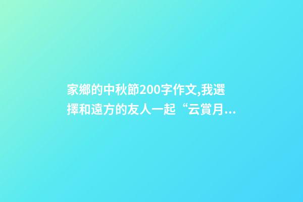 家鄉的中秋節200字作文,我選擇和遠方的友人一起“云賞月”-第1張-觀點-玄機派