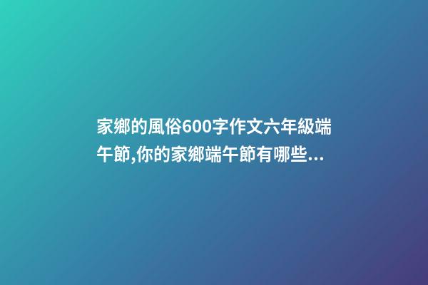 家鄉的風俗600字作文六年級端午節,你的家鄉端午節有哪些習俗-第1張-觀點-玄機派