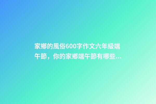 家鄉的風俗600字作文六年級端午節，你的家鄉端午節有哪些習俗-第1張-觀點-玄機派