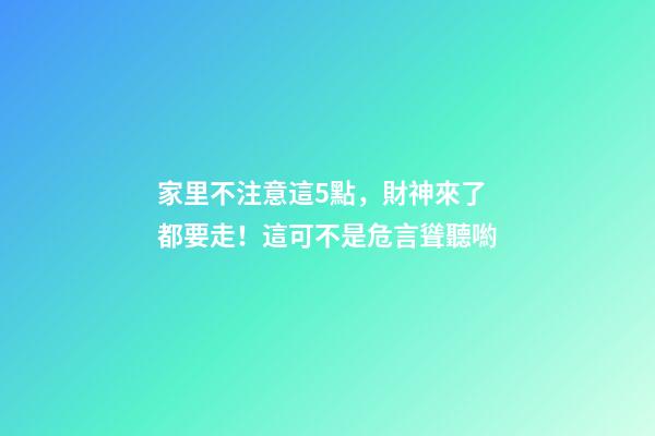 家里不注意這5點，財神來了都要走！這可不是危言聳聽喲