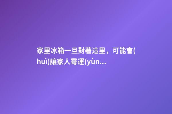 家里冰箱一旦對著這里，可能會(huì)讓家人霉運(yùn)不斷，事業(yè)走下坡路！