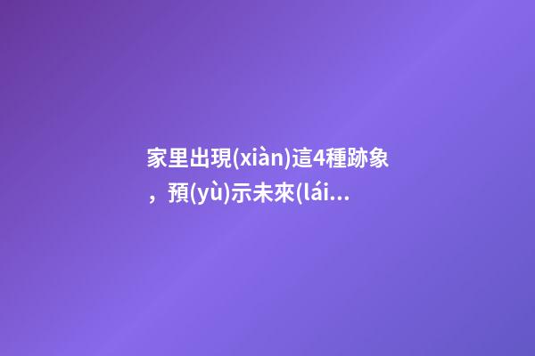 家里出現(xiàn)這4種跡象，預(yù)示未來(lái)要發(fā)財(cái)