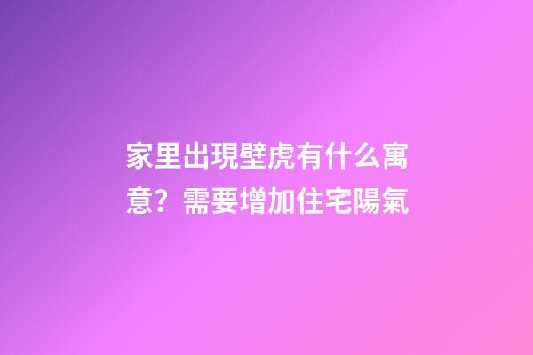 家里出現壁虎有什么寓意？需要增加住宅陽氣