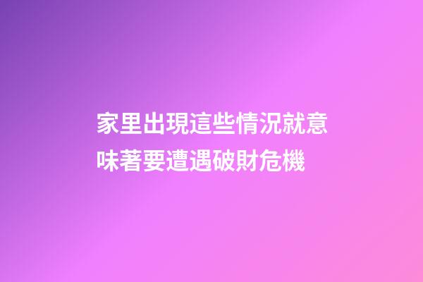 家里出現這些情況就意味著要遭遇破財危機