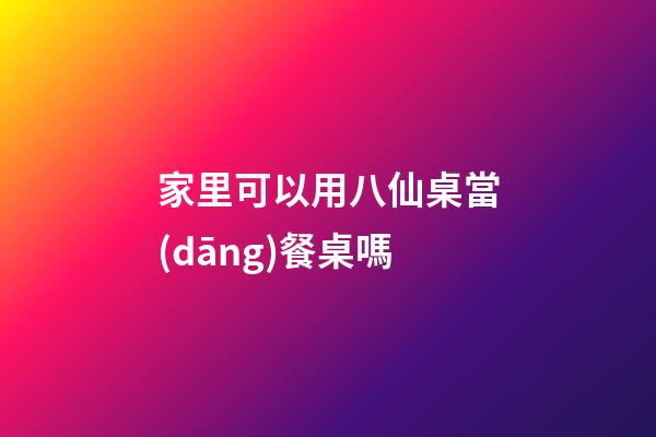 家里可以用八仙桌當(dāng)餐桌嗎