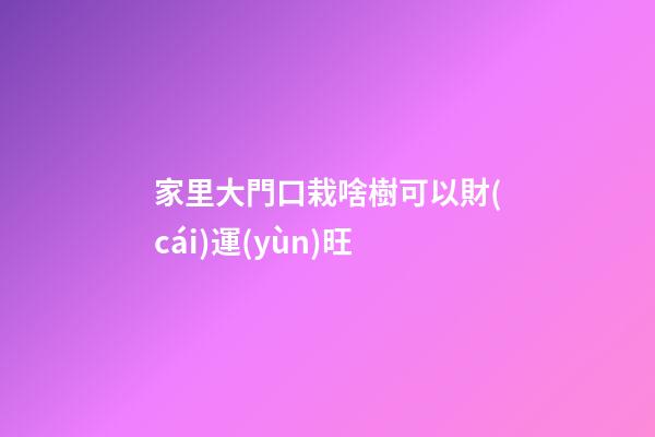 家里大門口栽啥樹可以財(cái)運(yùn)旺