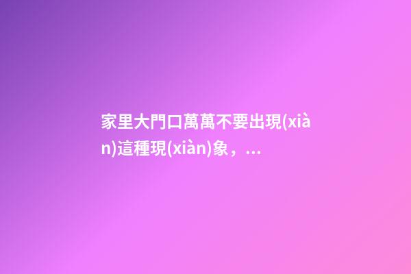 家里大門口萬萬不要出現(xiàn)這種現(xiàn)象，招惹霉運，窮困潦倒一輩子！