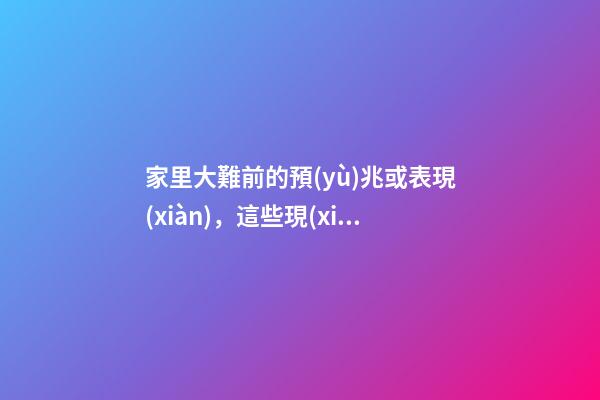 家里大難前的預(yù)兆或表現(xiàn)，這些現(xiàn)象必須要重視