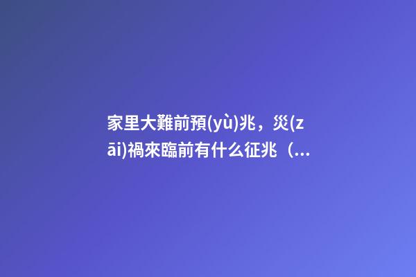 家里大難前預(yù)兆，災(zāi)禍來臨前有什么征兆（有大災(zāi)難前的預(yù)兆）