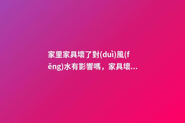 家里家具壞了對(duì)風(fēng)水有影響嗎，家具壞了有哪些負(fù)面影響