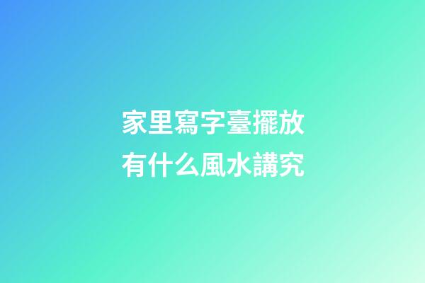 家里寫字臺擺放有什么風水講究