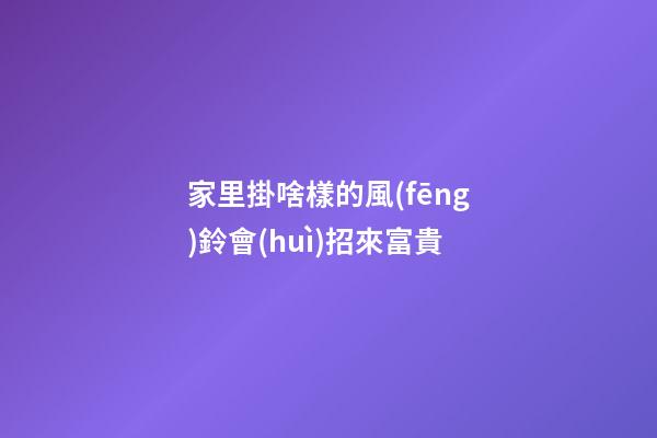 家里掛啥樣的風(fēng)鈴會(huì)招來富貴