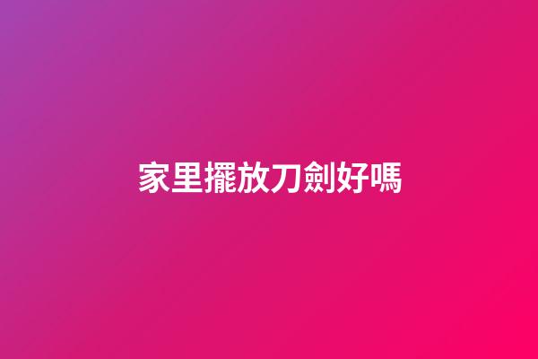 家里擺放刀劍好嗎