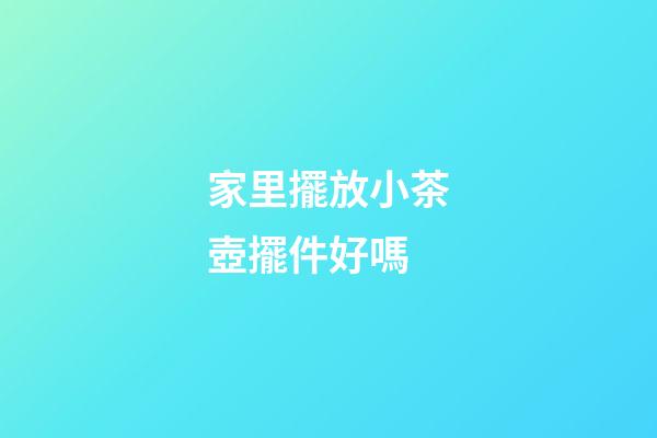 家里擺放小茶壺擺件好嗎