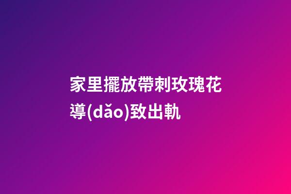 家里擺放帶刺玫瑰花導(dǎo)致出軌