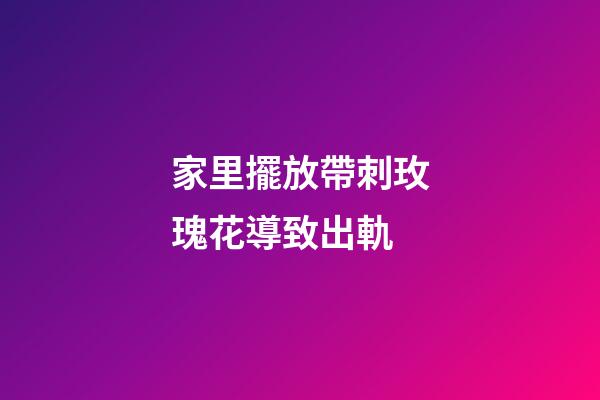 家里擺放帶刺玫瑰花導致出軌