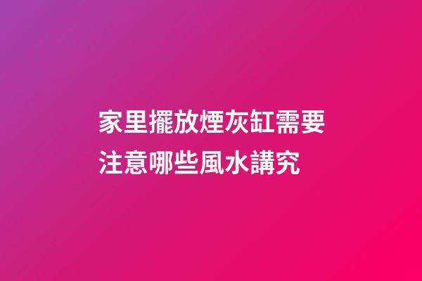 家里擺放煙灰缸需要注意哪些風水講究