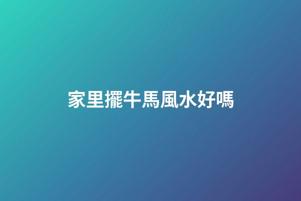家里擺牛馬風水好嗎