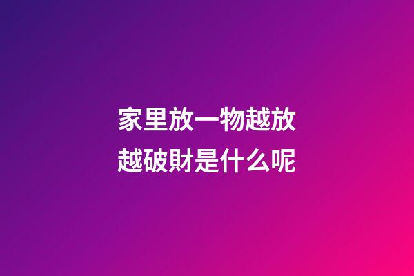 家里放一物越放越破財是什么呢