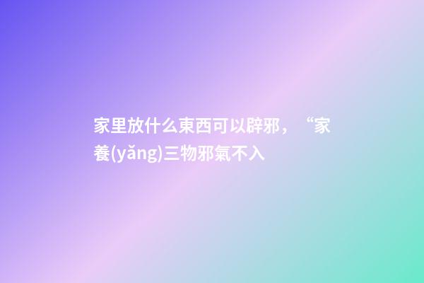 家里放什么東西可以辟邪，“家養(yǎng)三物邪氣不入-第1張-觀點(diǎn)-玄機(jī)派