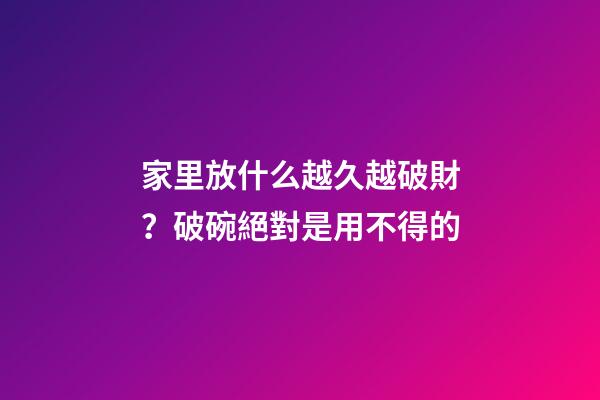 家里放什么越久越破財？破碗絕對是用不得的