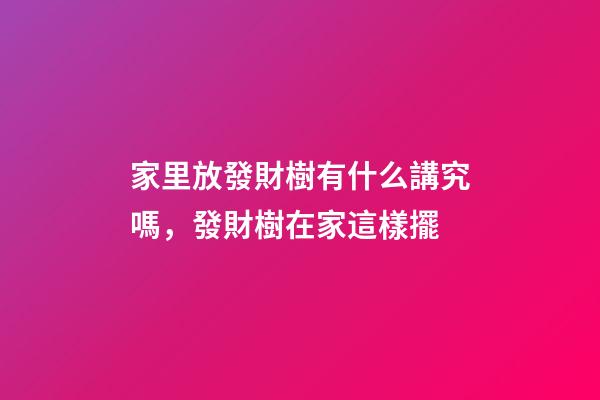 家里放發財樹有什么講究嗎，發財樹在家這樣擺