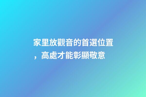 家里放觀音的首選位置，高處才能彰顯敬意