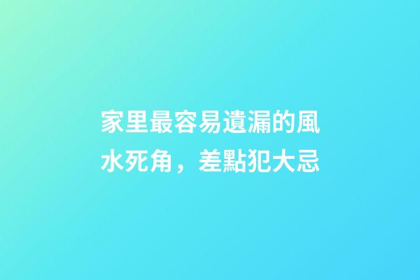 家里最容易遺漏的風水死角，差點犯大忌