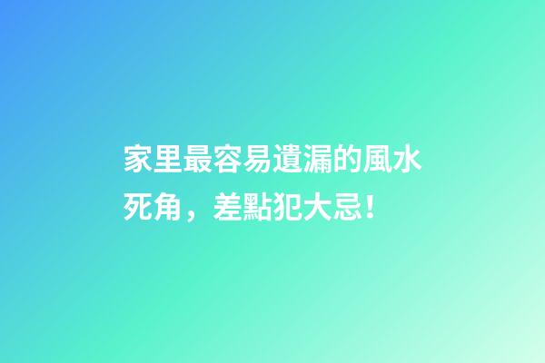 家里最容易遺漏的風水死角，差點犯大忌！
