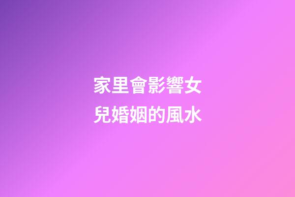 家里會影響女兒婚姻的風水